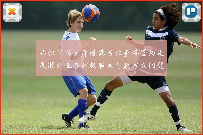 弗拉门戈主席透露与帕奎塔签约进展顺利正在积极解决付款方式问题
