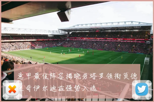 意甲最佳阵容揭晓劳塔罗领衔莫德里奇伊尔迪兹强势入选