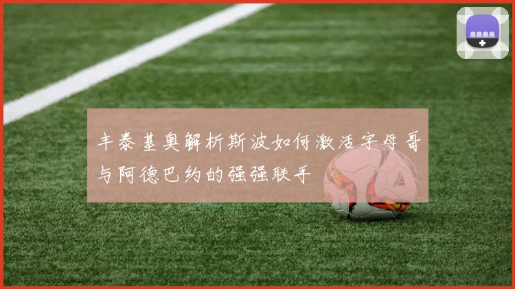 丰泰基奥解析斯波如何激活字母哥与阿德巴约的强强联手