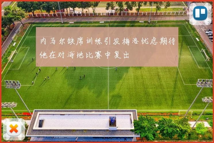 内马尔缺席训练引发梅洛忧虑期待他在对海地比赛中复出