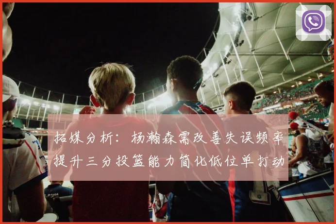 拓媒分析：杨瀚森需改善失误频率提升三分投篮能力简化低位单打动作