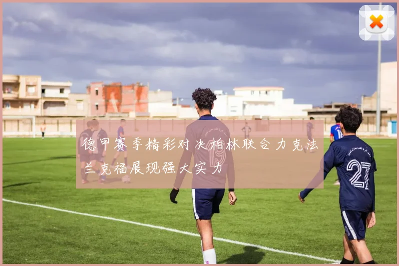 德甲赛季精彩对决柏林联合力克法兰克福展现强大实力