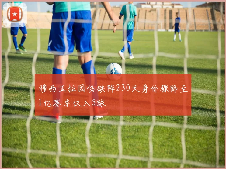 穆西亚拉因伤缺阵230天身价骤降至1亿赛季仅入5球