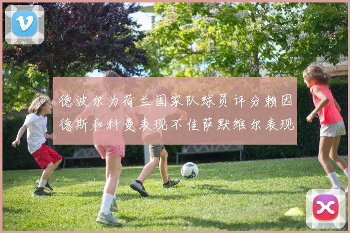 德波尔为荷兰国家队球员评分赖因德斯和科曼表现不佳萨默维尔表现最佳