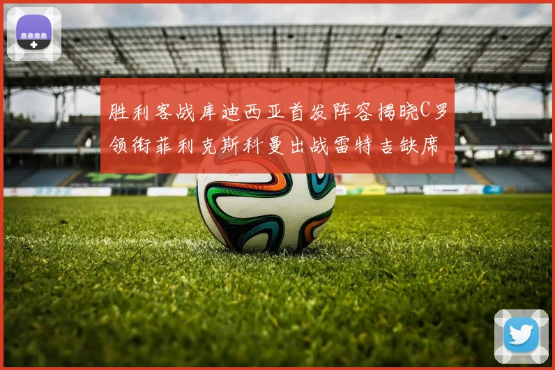 胜利客战库迪西亚首发阵容揭晓C罗领衔菲利克斯科曼出战雷特吉缺席
