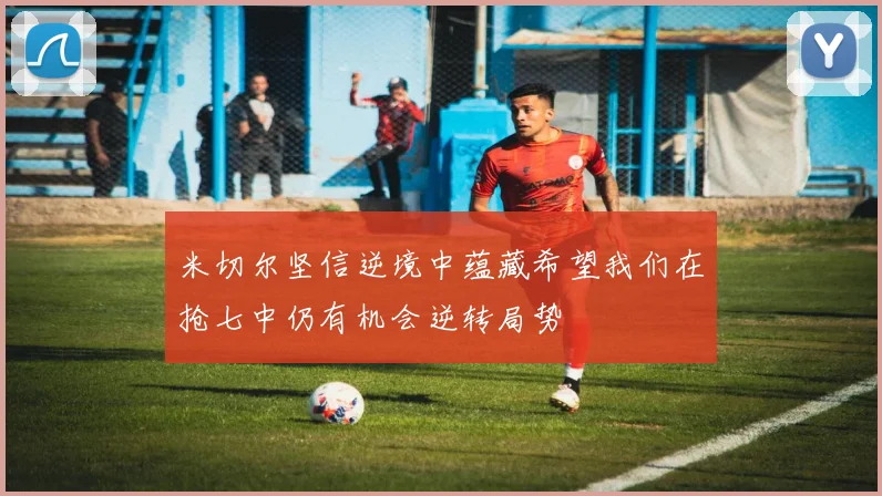 米切尔坚信逆境中蕴藏希望我们在抢七中仍有机会逆转局势