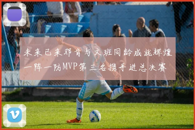 未来已来邓肯与文班同龄成就辉煌一阵一防MVP第三名携手进总决赛