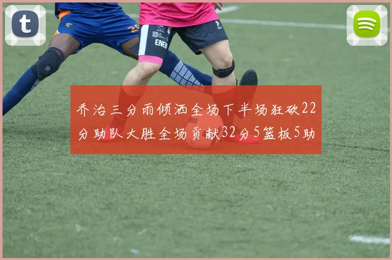 乔治三分雨倾洒全场下半场狂砍22分助队大胜全场贡献32分5篮板5助攻