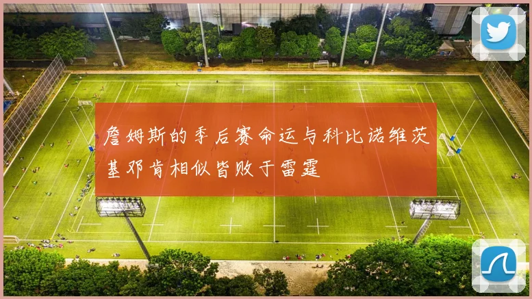 詹姆斯的季后赛命运与科比诺维茨基邓肯相似皆败于雷霆
