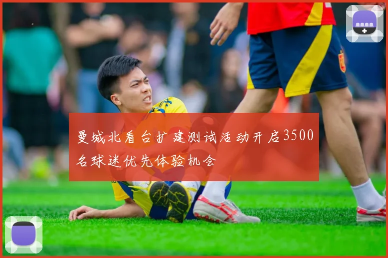 曼城北看台扩建测试活动开启3500名球迷优先体验机会