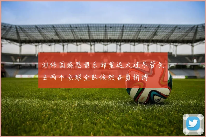 刘伟国感恩俱乐部重返大连尽管失去两个点球全队依然奋勇拼搏