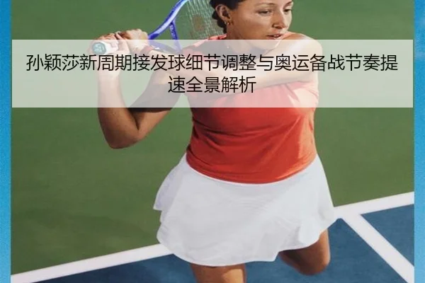 孙颖莎新周期接发球细节调整与奥运备战节奏提速全景解析 | leyusports